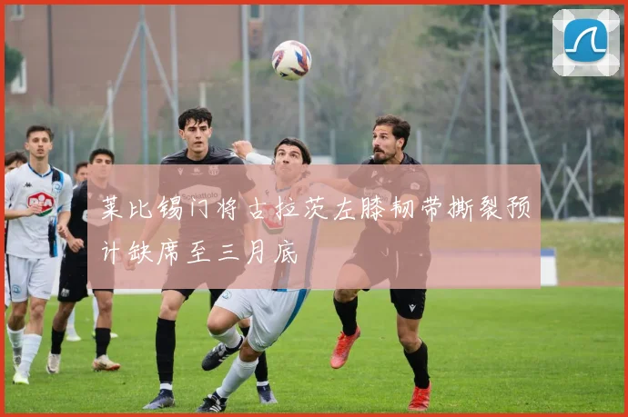 莱比锡门将古拉茨左膝韧带撕裂预计缺席至三月底
