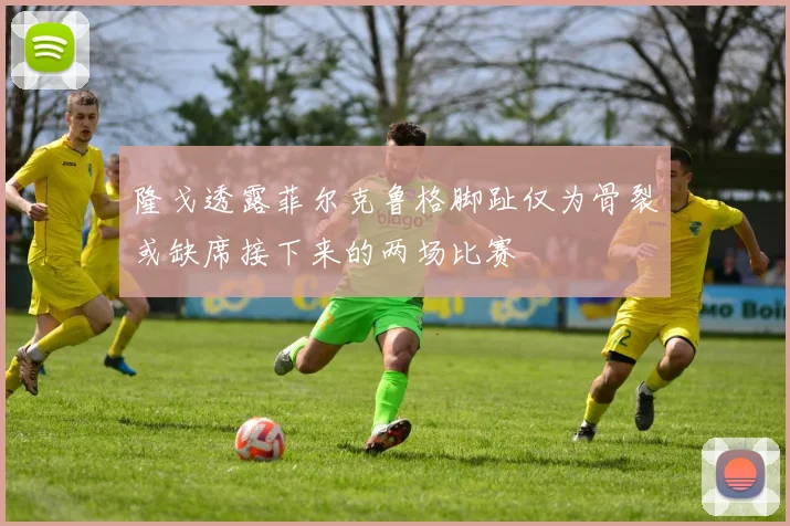 隆戈透露菲尔克鲁格脚趾仅为骨裂或缺席接下来的两场比赛