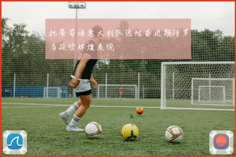 托蒂寄语意大利队团结奋进期待罗马延续辉煌表现