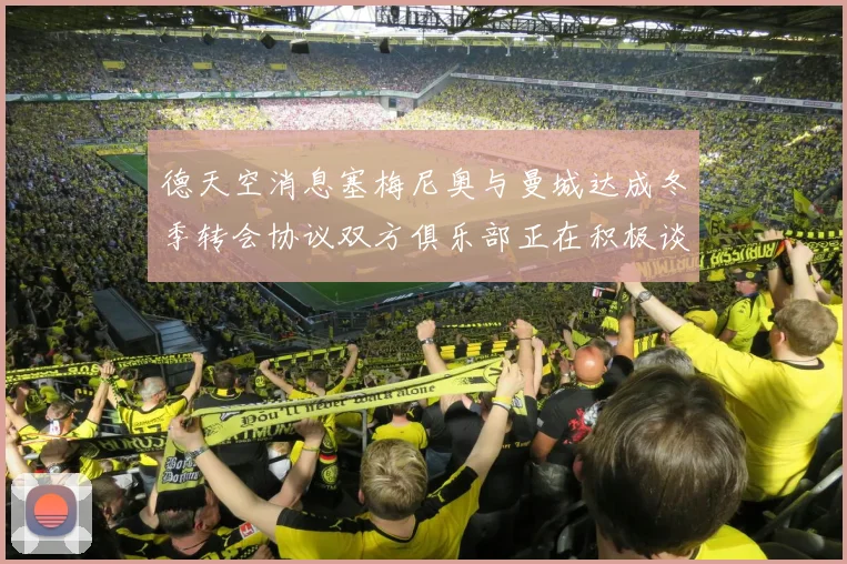 德天空消息塞梅尼奥与曼城达成冬季转会协议双方俱乐部正在积极谈判中