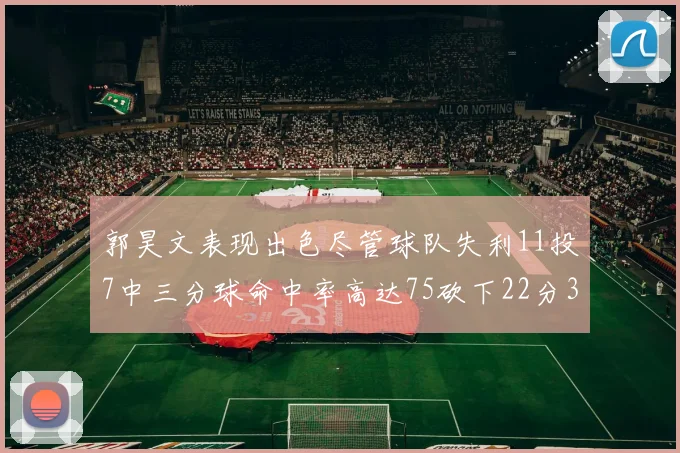 郭昊文表现出色尽管球队失利11投7中三分球命中率高达75砍下22分3篮板3助攻