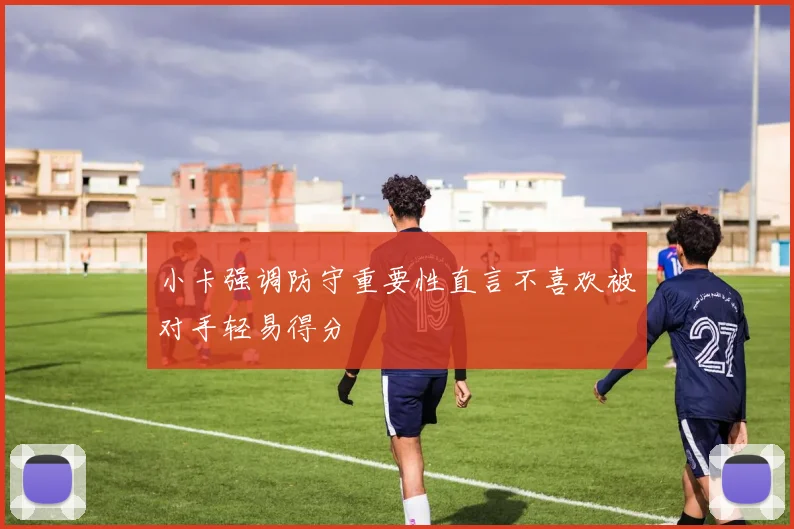 小卡强调防守重要性直言不喜欢被对手轻易得分