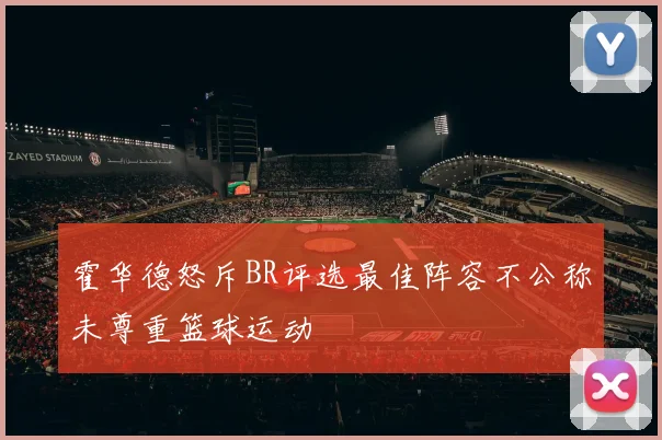 霍华德怒斥BR评选最佳阵容不公称未尊重篮球运动