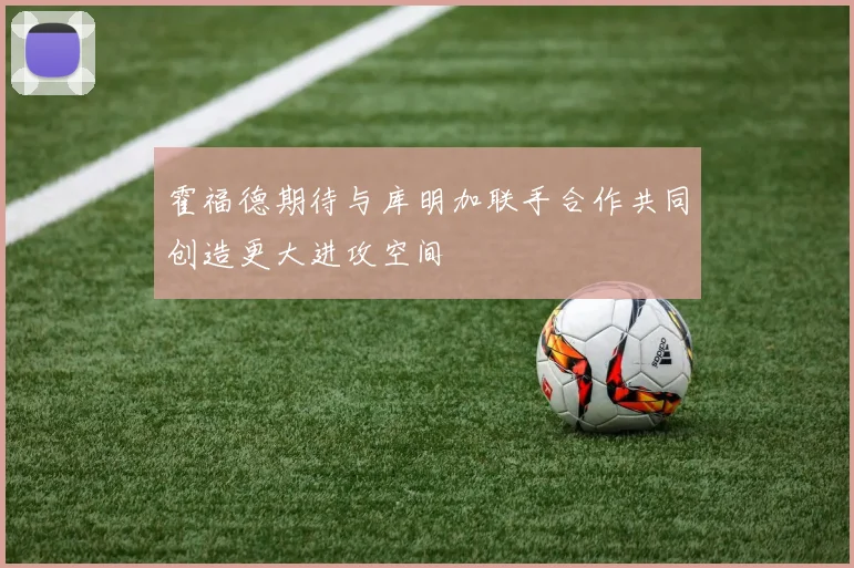 霍福德期待与库明加联手合作共同创造更大进攻空间