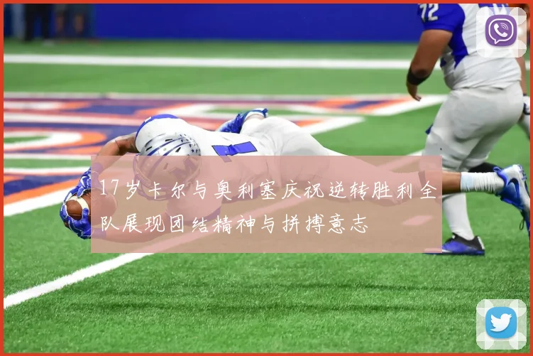 17岁卡尔与奥利塞庆祝逆转胜利全队展现团结精神与拼搏意志