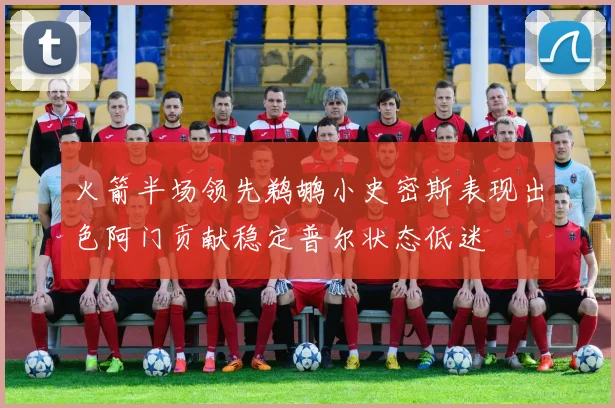 火箭半场领先鹈鹕小史密斯表现出色阿门贡献稳定普尔状态低迷