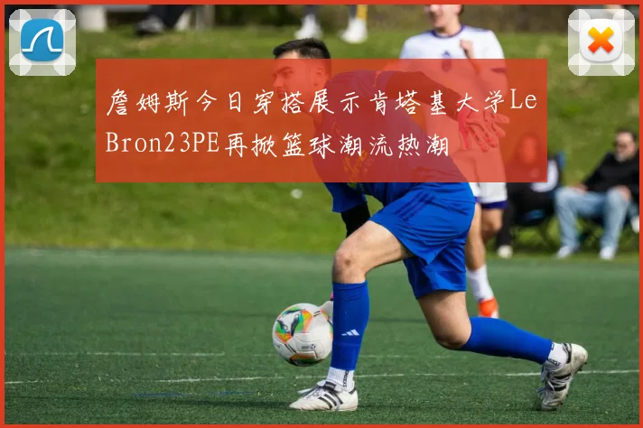 詹姆斯今日穿搭展示肯塔基大学LeBron23PE再掀篮球潮流热潮