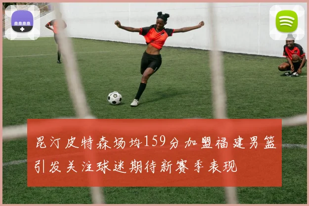 昆汀皮特森场均159分加盟福建男篮引发关注球迷期待新赛季表现